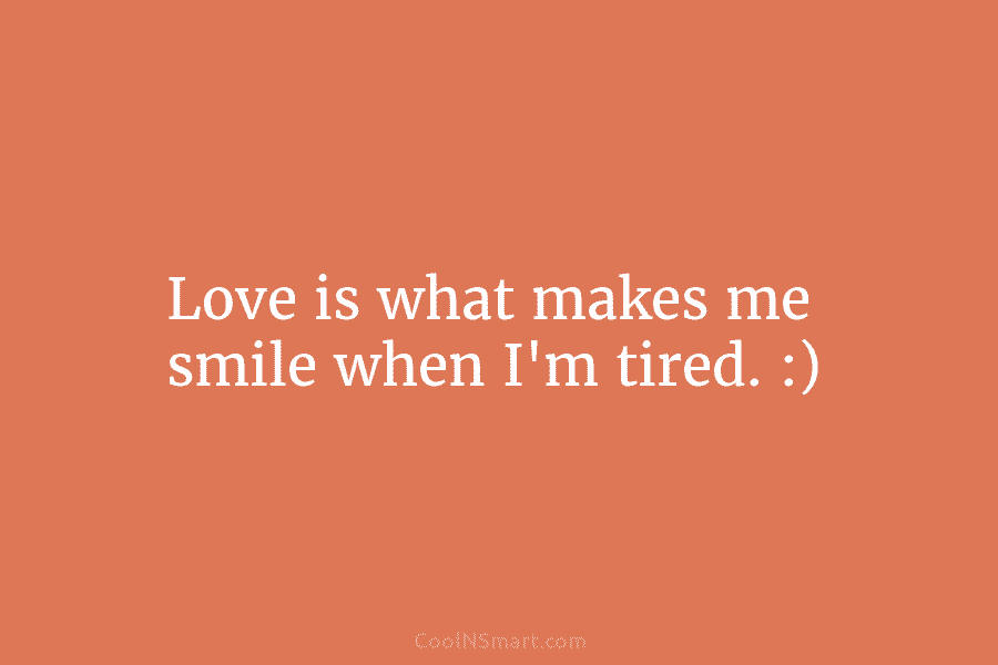 Love is what makes me smile when I’m tired. :)