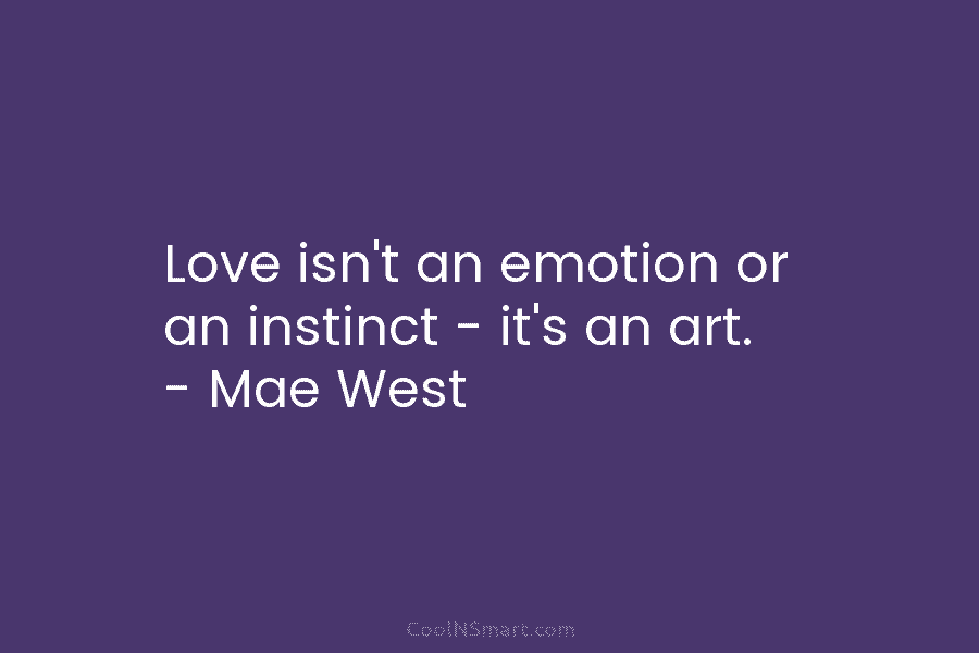 Love isn’t an emotion or an instinct – it’s an art. – Mae West