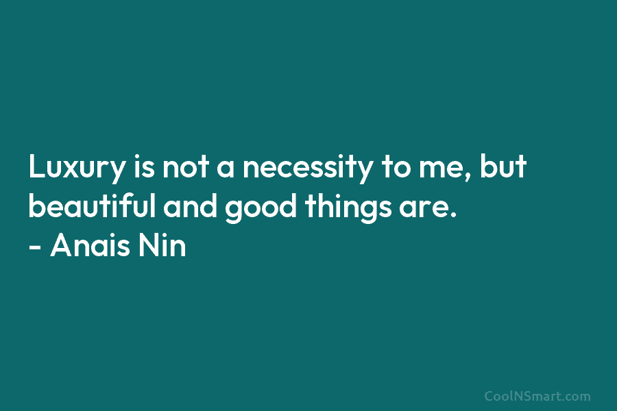 Luxury is not a necessity to me, but beautiful and good things are. – Anaïs...