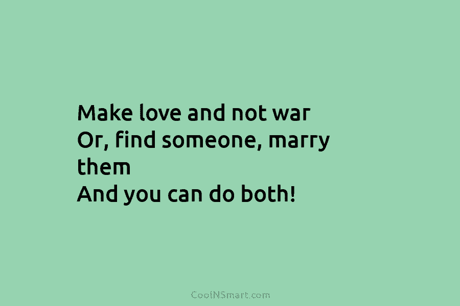 Make love and not war Or, find someone, marry them And you can do both!