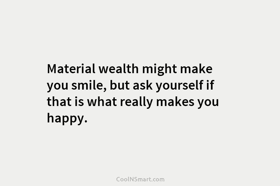 Material wealth might make you smile, but ask yourself if that is what really makes you happy.