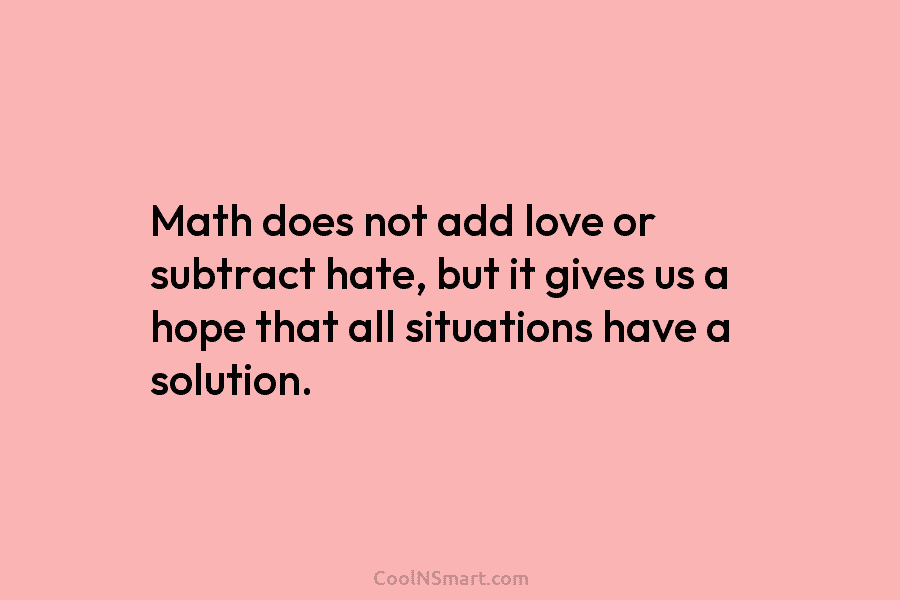 Math does not add love or subtract hate, but it gives us a hope that all situations have a solution.
