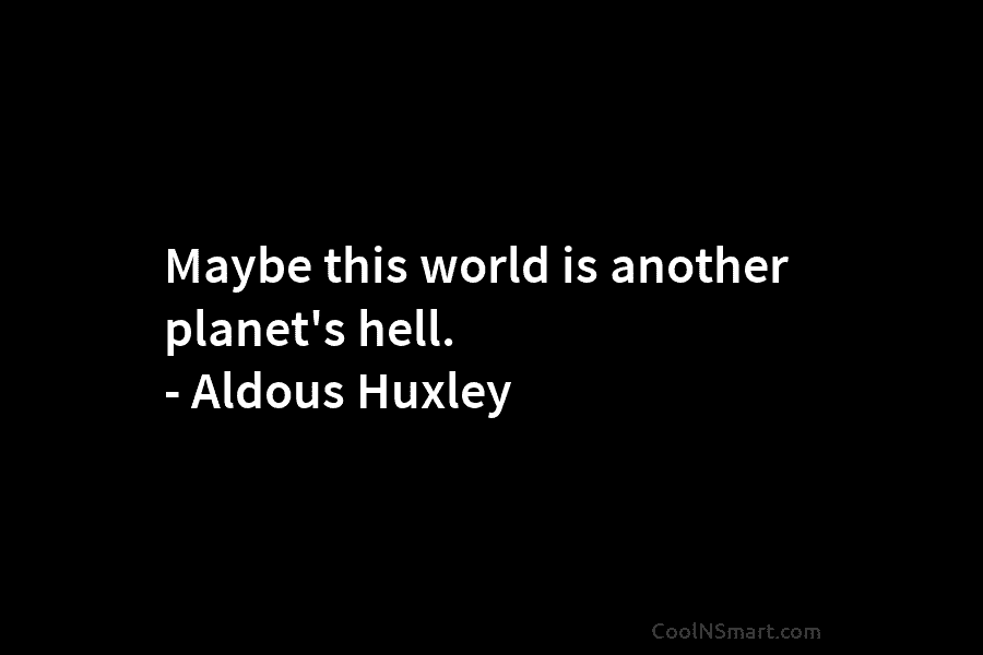 Maybe this world is another planet’s hell. – Aldous Huxley