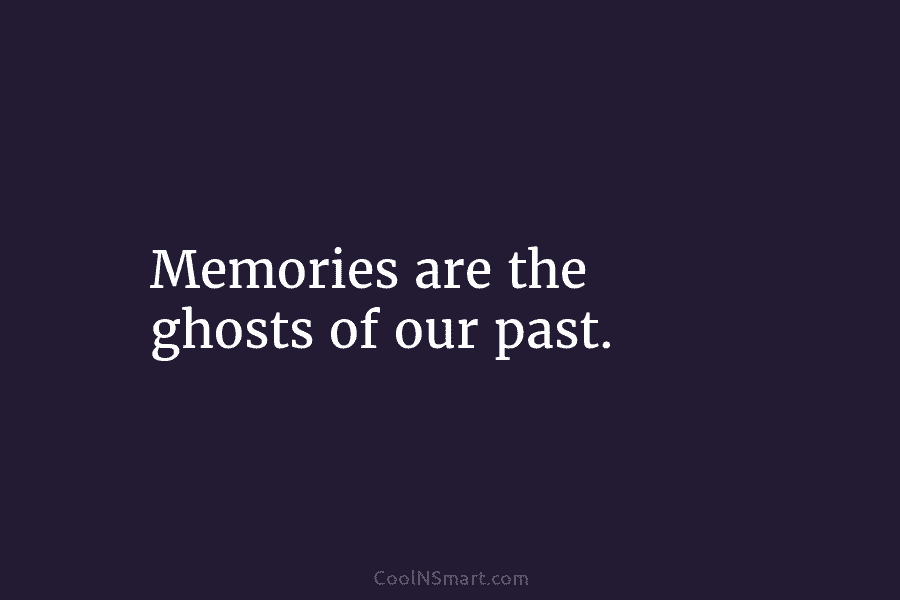 Memories are the ghosts of our past.