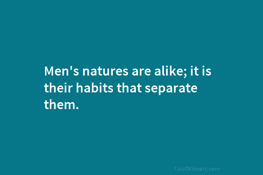 Men’s natures are alike; it is their habits that separate them.