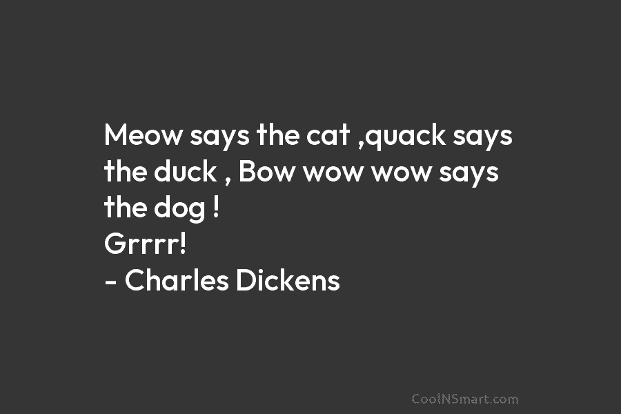 Meow says the cat ,quack says the duck , Bow wow wow says the dog ! Grrrr! – Charles Dickens
