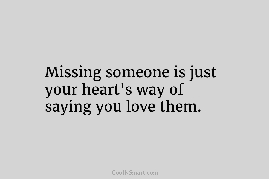 Missing someone is just your heart’s way of saying you love them.