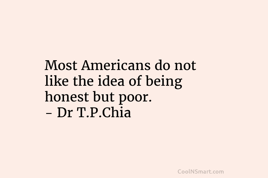 Most Americans do not like the idea of being honest but poor. – Dr T.P.Chia