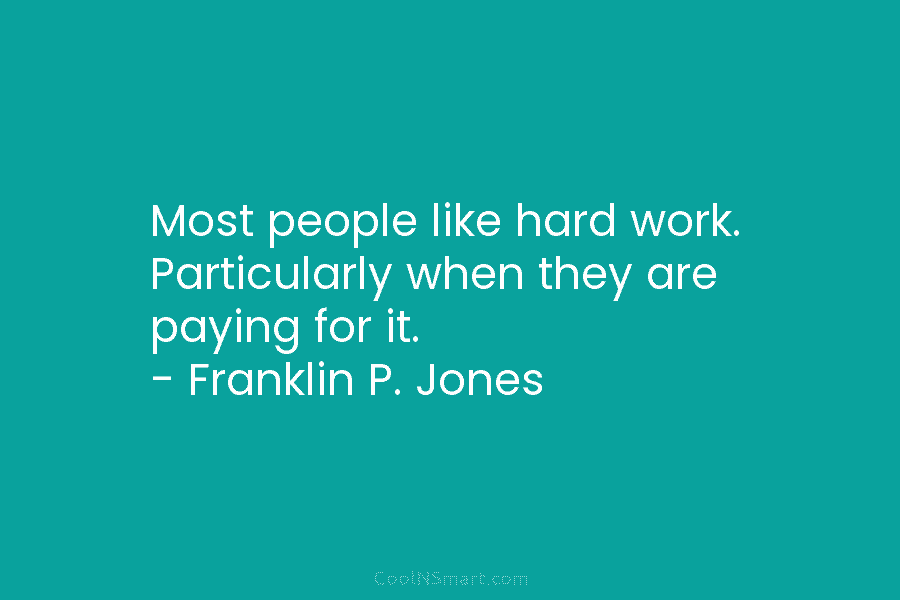 Most people like hard work. Particularly when they are paying for it. – Franklin P. Jones