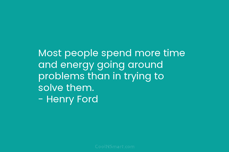 Most people spend more time and energy going around problems than in trying to solve them. – Henry Ford