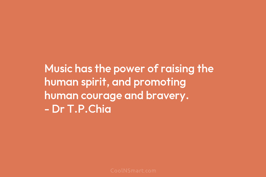 Music has the power of raising the human spirit, and promoting human courage and bravery....