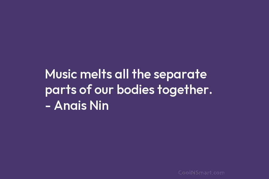 Music melts all the separate parts of our bodies together. – Anais Nin