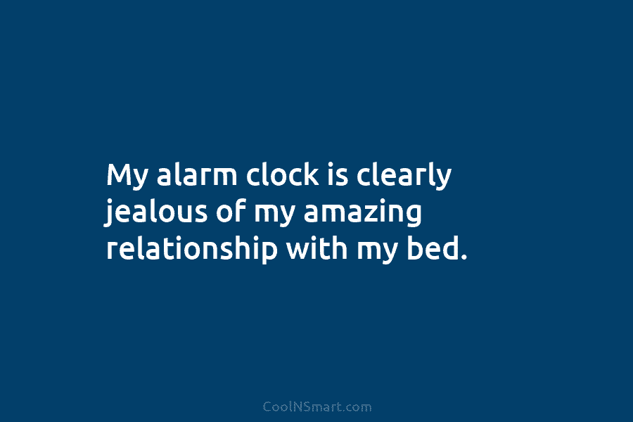 My alarm clock is clearly jealous of my amazing relationship with my bed.
