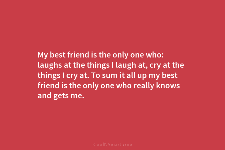 My best friend is the only one who: laughs at the things I laugh at, cry at the things I...