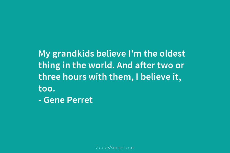 My grandkids believe I’m the oldest thing in the world. And after two or three...