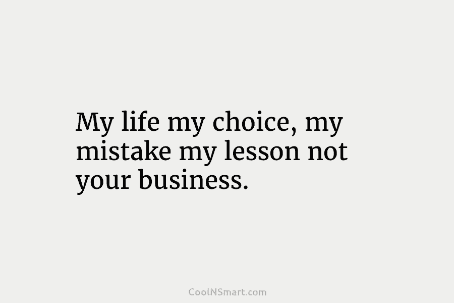 My life my choice, my mistake my lesson not your business.