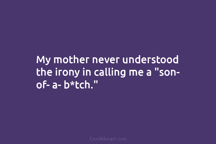 My mother never understood the irony in calling me a “son- of- a- b*tch.”