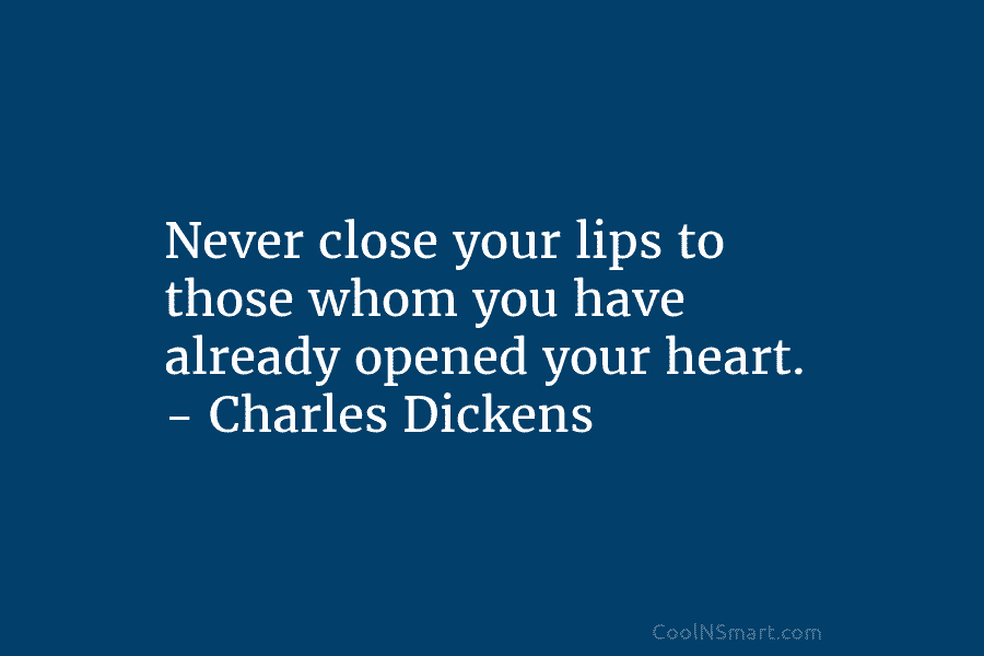 Never close your lips to those whom you have already opened your heart. – Charles...