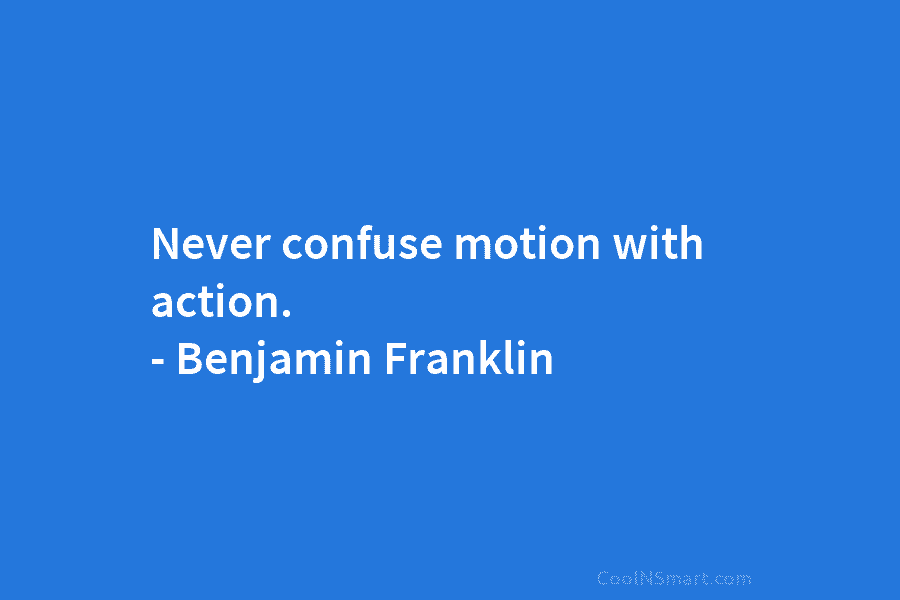 Never confuse motion with action. – Benjamin Franklin