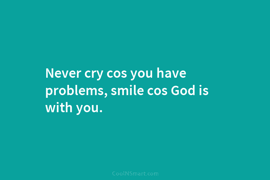 Never cry cos you have problems, smile cos God is with you.