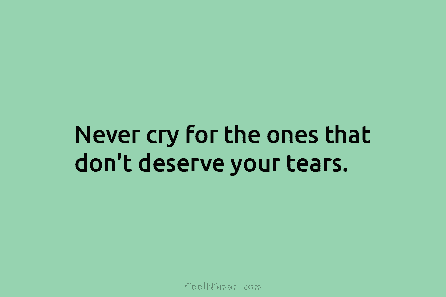 Never cry for the ones that don’t deserve your tears.
