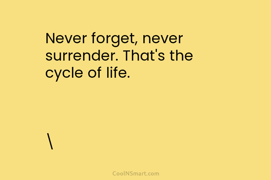 Never forget, never surrender. That’s the cycle of life.