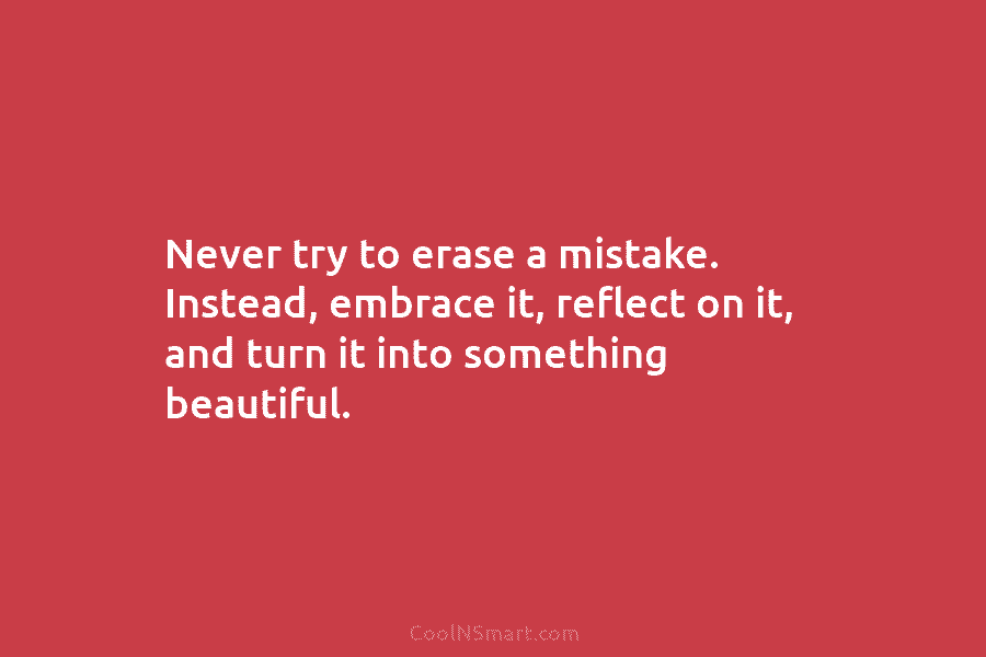 Never try to erase a mistake. Instead, embrace it, reflect on it, and turn it...