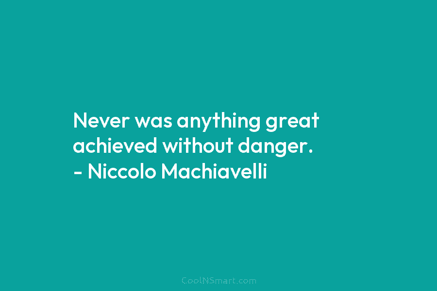 Never was anything great achieved without danger. – Niccolo Machiavelli