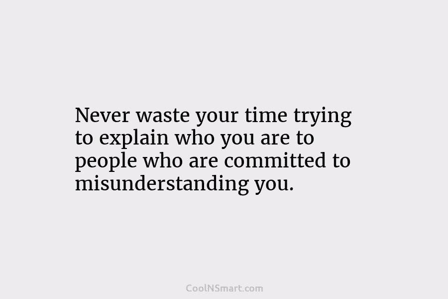 Never waste your time trying to explain who you are to people who are committed to misunderstanding you.