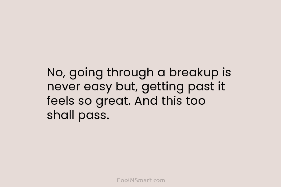 No, going through a breakup is never easy but, getting past it feels so great....