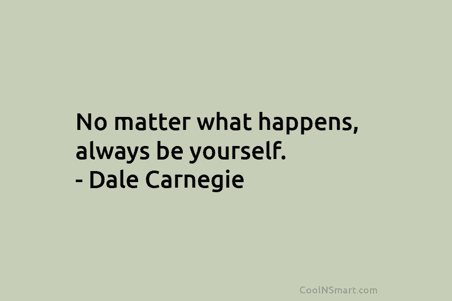 No matter what happens, always be yourself. – Dale Carnegie