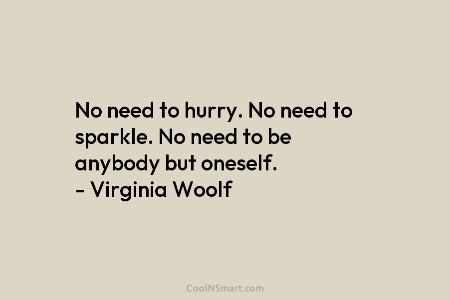 No need to hurry. No need to sparkle. No need to be anybody but oneself. – Virginia Woolf