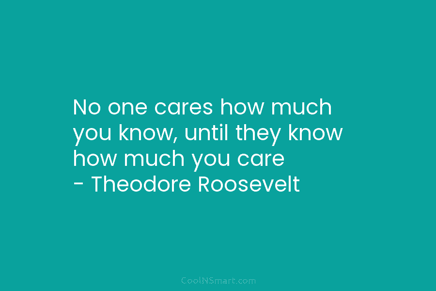 No one cares how much you know, until they know how much you care –...