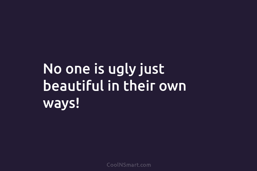 No one is ugly just beautiful in their own ways!
