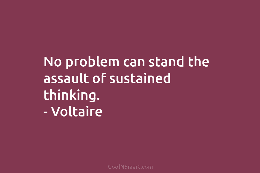 No problem can stand the assault of sustained thinking. – Voltaire