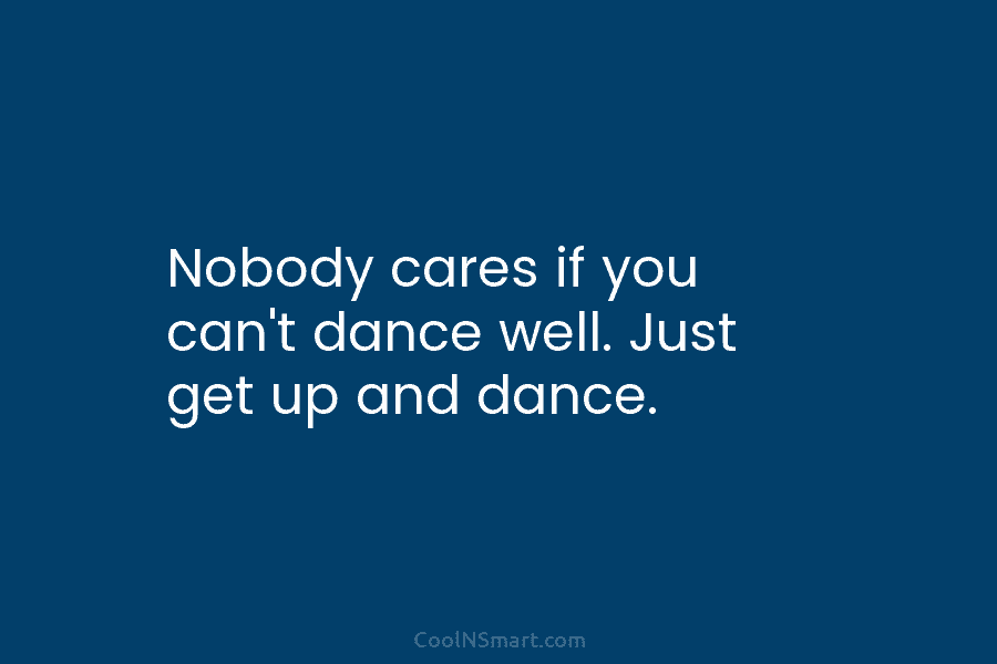 Nobody cares if you can’t dance well. Just get up and dance.