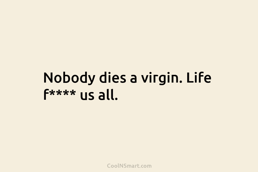 Nobody dies a virgin. Life f**** us all.