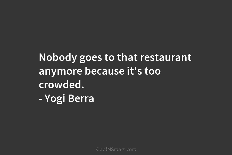 Nobody goes to that restaurant anymore because it’s too crowded. – Yogi Berra