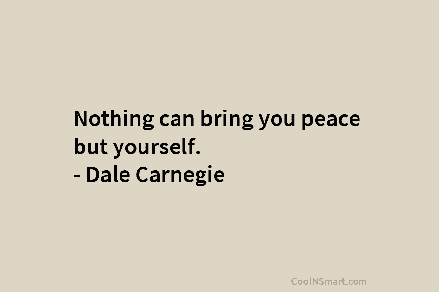 Nothing can bring you peace but yourself. – Dale Carnegie