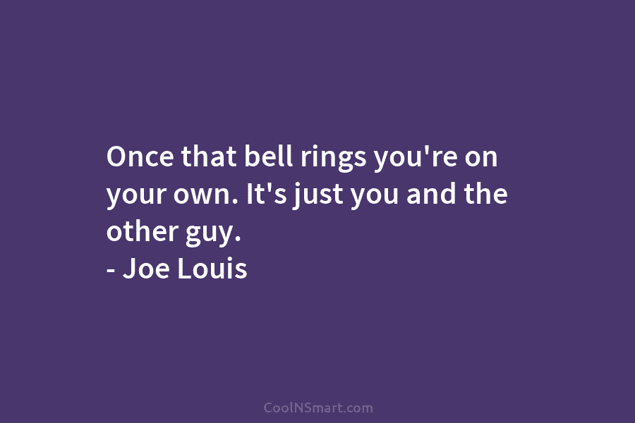 Once that bell rings you’re on your own. It’s just you and the other guy....