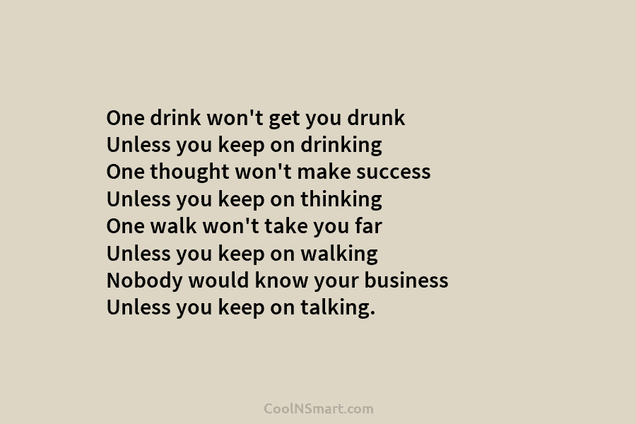One drink won’t get you drunk Unless you keep on drinking One thought won’t make success Unless you keep on...