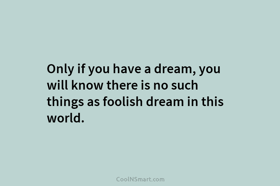 Only if you have a dream, you will know there is no such things as...