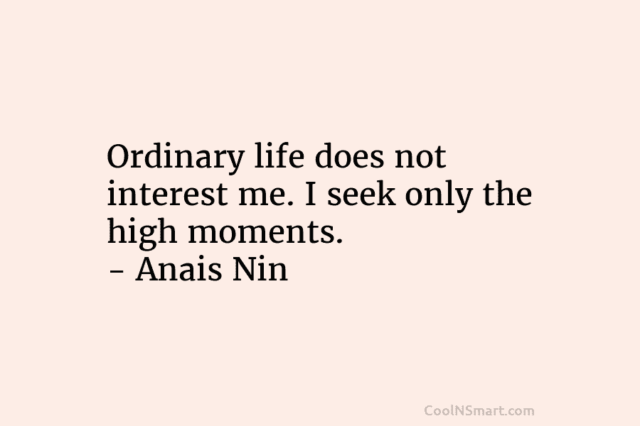 Ordinary life does not interest me. I seek only the high moments. – Anais Nin