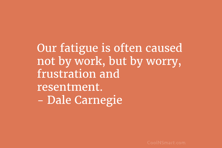 Our fatigue is often caused not by work, but by worry, frustration and resentment. – Dale Carnegie