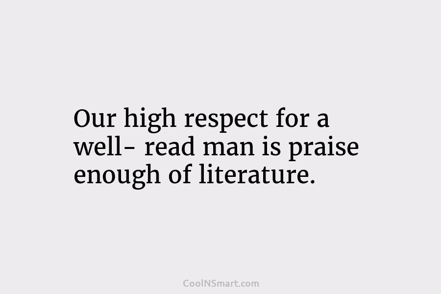 Our high respect for a well- read man is praise enough of literature.