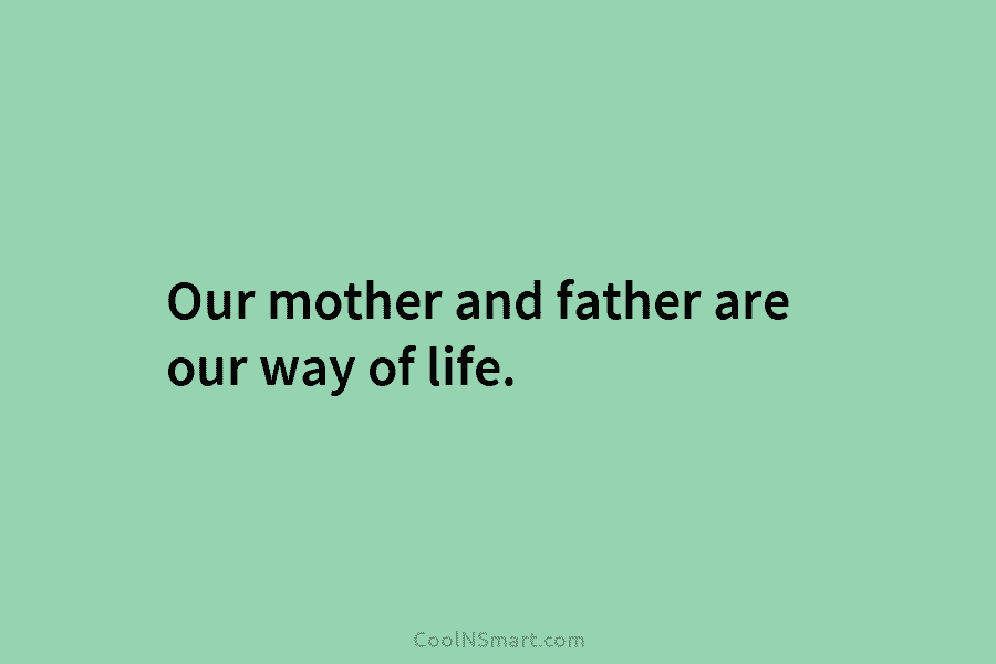Our mother and father are our way of life.