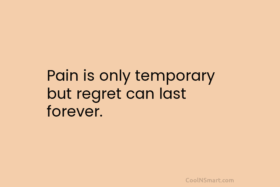 Pain is only temporary but regret can last forever.