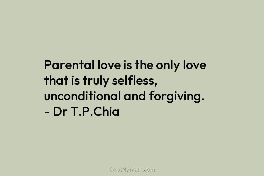 Parental love is the only love that is truly selfless, unconditional and forgiving. – Dr T.P.Chia