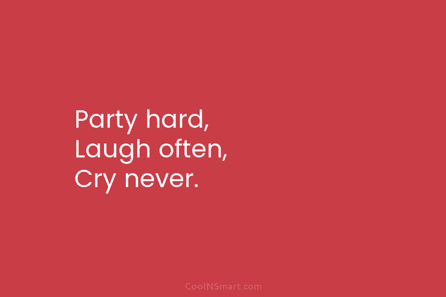 Party hard, Laugh often, Cry never.