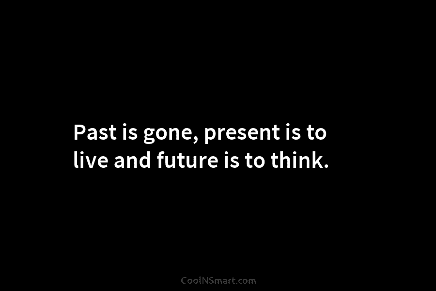 Past is gone, present is to live and future is to think.